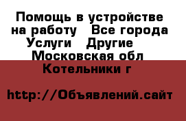 Помощь в устройстве на работу - Все города Услуги » Другие   . Московская обл.,Котельники г.